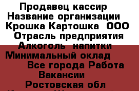 Продавец-кассир › Название организации ­ Крошка-Картошка, ООО › Отрасль предприятия ­ Алкоголь, напитки › Минимальный оклад ­ 35 000 - Все города Работа » Вакансии   . Ростовская обл.,Каменск-Шахтинский г.